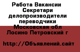 Работа Вакансии - Секретари, делопроизводители, переводчики. Московская обл.,Лосино-Петровский г.